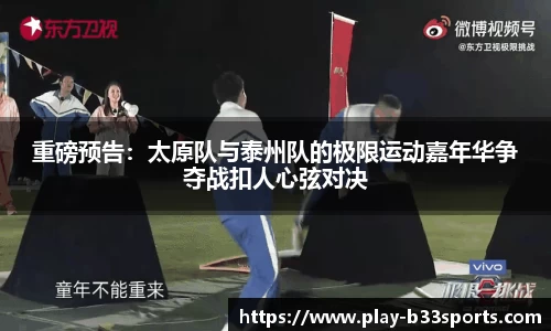 重磅预告：太原队与泰州队的极限运动嘉年华争夺战扣人心弦对决