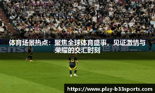 体育场景热点：聚焦全球体育盛事，见证激情与荣耀的交汇时刻