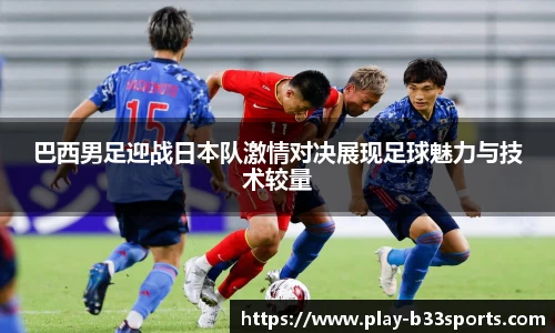 巴西男足迎战日本队激情对决展现足球魅力与技术较量