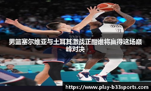 男篮塞尔维亚与土耳其激战正酣谁将赢得这场巅峰对决